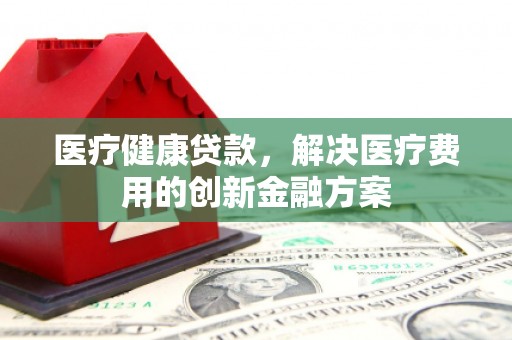 苏家屯医疗健康贷款，解决医疗费用的创新金融方案