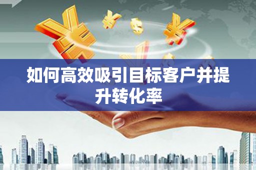 苏家屯如何高效吸引目标客户并提升转化率