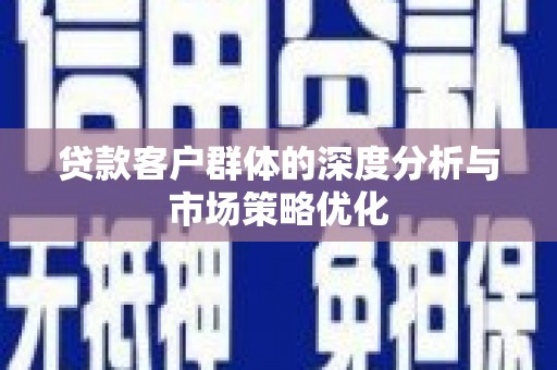 苏家屯贷款客户群体的深度分析与市场策略优化