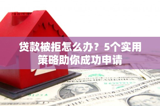 苏家屯贷款被拒怎么办？5个实用策略助你成功申请