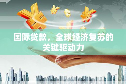 苏家屯国际贷款，全球经济复苏的关键驱动力