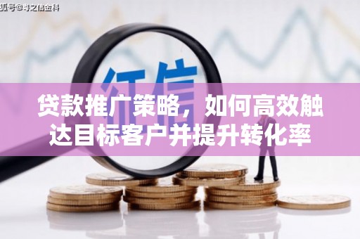 苏家屯贷款推广策略，如何高效触达目标客户并提升转化率