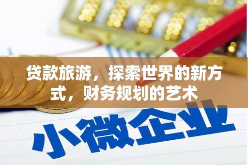 苏家屯贷款旅游，探索世界的新方式，财务规划的艺术