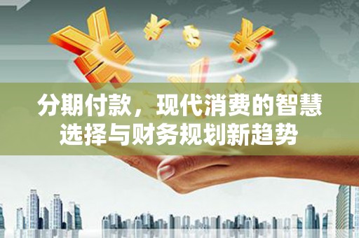 苏家屯分期付款，现代消费的智慧选择与财务规划新趋势