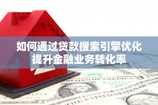 苏家屯如何通过贷款搜索引擎优化提升金融业务转化率