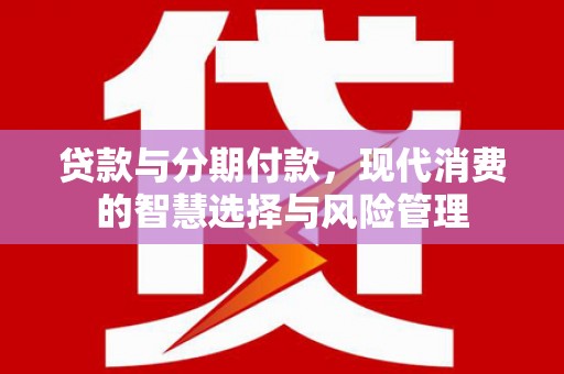 苏家屯贷款与分期付款，现代消费的智慧选择与风险管理