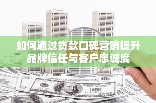 苏家屯如何通过贷款口碑营销提升品牌信任与客户忠诚度