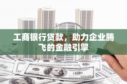 苏家屯工商银行贷款，助力企业腾飞的金融引擎