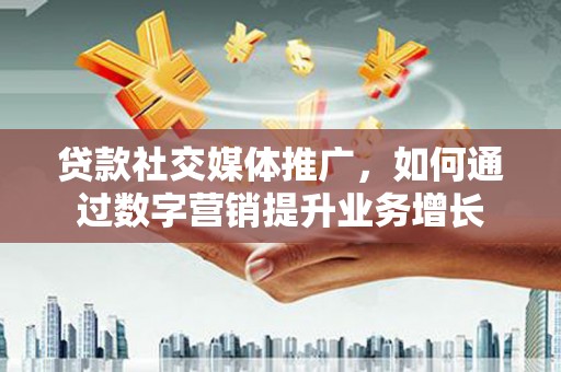 苏家屯贷款社交媒体推广，如何通过数字营销提升业务增长