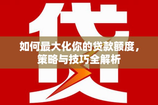 苏家屯如何最大化你的贷款额度，策略与技巧全解析
