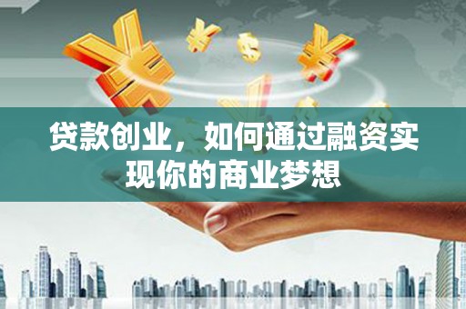 苏家屯贷款创业，如何通过融资实现你的商业梦想
