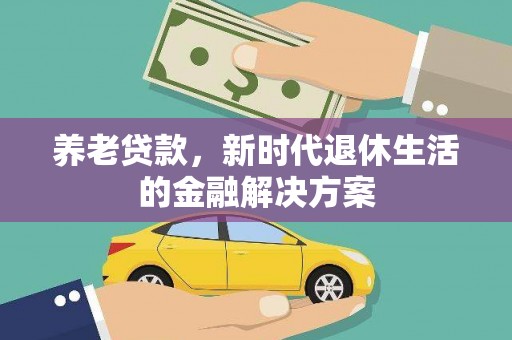 苏家屯养老贷款，新时代退休生活的金融解决方案