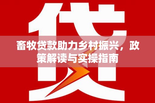苏家屯畜牧贷款助力乡村振兴，政策解读与实操指南