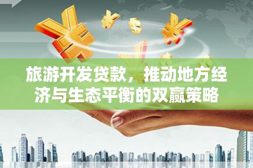 苏家屯旅游开发贷款，推动地方经济与生态平衡的双赢策略