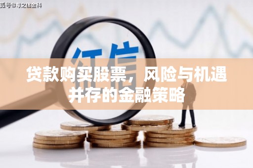 苏家屯贷款购买股票，风险与机遇并存的金融策略