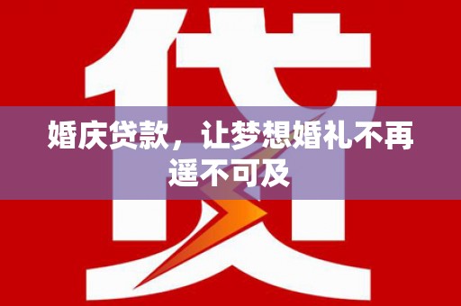 苏家屯婚庆贷款，让梦想婚礼不再遥不可及