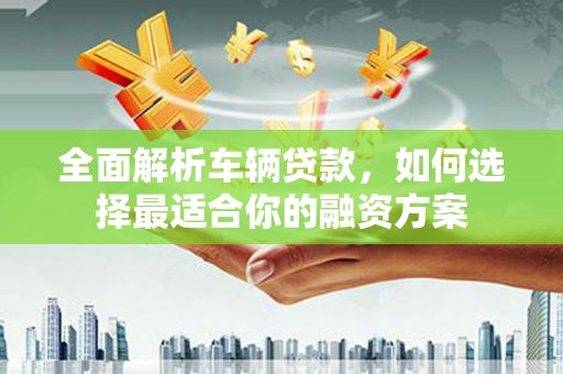 苏家屯全面解析车辆贷款，如何选择最适合你的融资方案