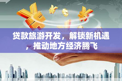 苏家屯贷款旅游开发，解锁新机遇，推动地方经济腾飞