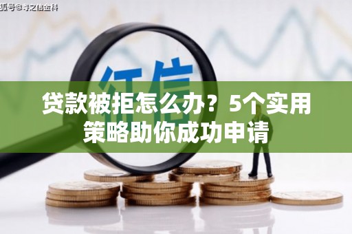 苏家屯贷款被拒怎么办？5个实用策略助你成功申请