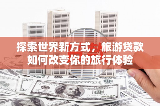 苏家屯探索世界新方式，旅游贷款如何改变你的旅行体验