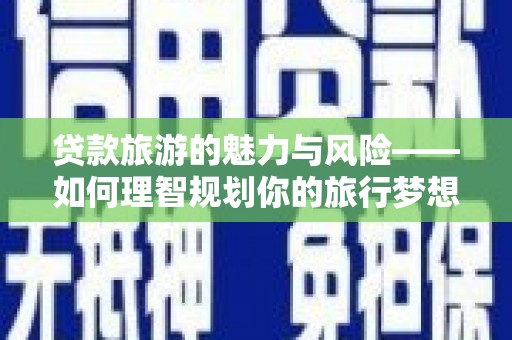 苏家屯贷款旅游的魅力与风险——如何理智规划你的旅行梦想