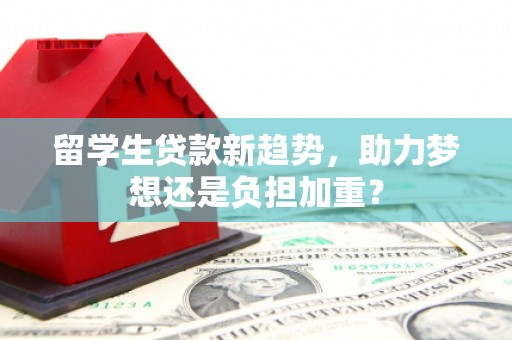 苏家屯留学生贷款新趋势，助力梦想还是负担加重？