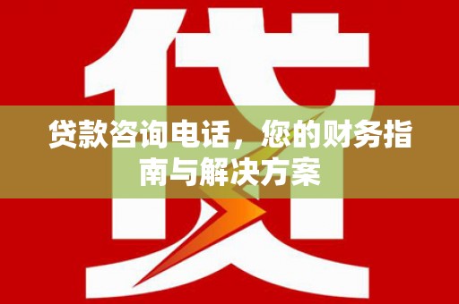 苏家屯贷款咨询电话，您的财务指南与解决方案
