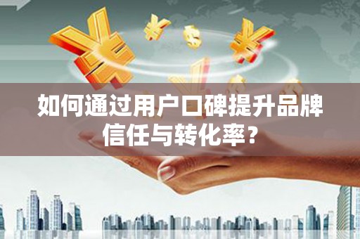 苏家屯如何通过用户口碑提升品牌信任与转化率？