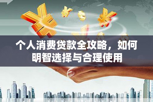 苏家屯个人消费贷款全攻略，如何明智选择与合理使用
