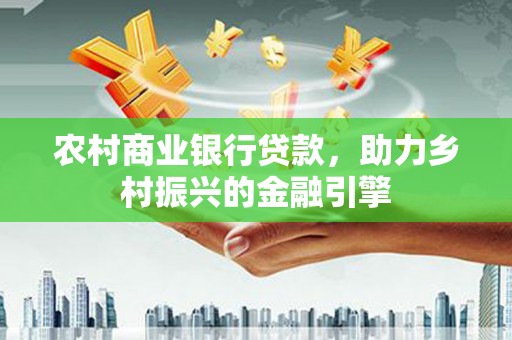 苏家屯农村商业银行贷款，助力乡村振兴的金融引擎