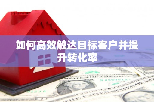 苏家屯如何高效触达目标客户并提升转化率