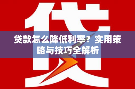苏家屯贷款怎么降低利率？实用策略与技巧全解析